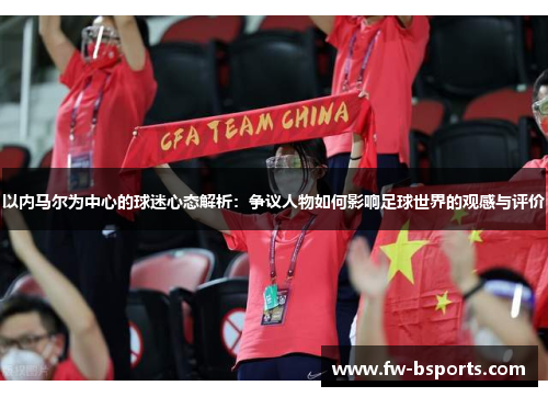 以内马尔为中心的球迷心态解析:争议人物如何影响足球世界的观感与评价 以内马尔为中心的球迷心态解析:争议人物如何影响足球世界的观感与评价
