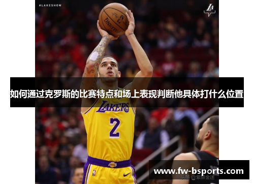 如何通过克罗斯的比赛特点和场上表现判断他具体打什么位置