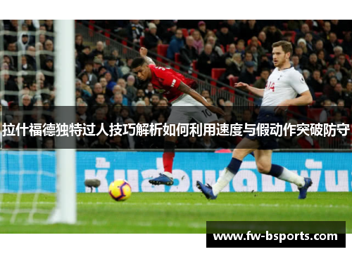 拉什福德独特过人技巧解析如何利用速度与假动作突破防守 拉什福德独特过人技巧解析如何利用速度与假动作突破防守
