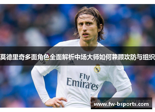 莫德里奇多面角色全面解析中场大师如何兼顾攻防与组织