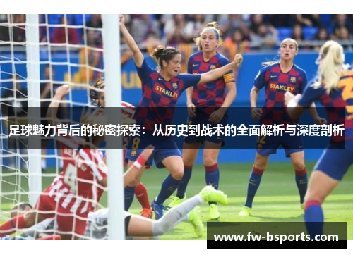 足球魅力背后的秘密探索:从历史到战术的全面解析与深度剖析 足球魅力背后的秘密探索:从历史到战术的全面解析与深度剖析