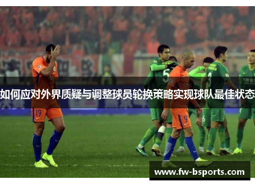 如何应对外界质疑与调整球员轮换策略实现球队最佳状态