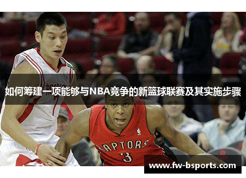 如何筹建一项能够与NBA竞争的新篮球联赛及其实施步骤 如何筹建一项能够与NBA竞争的新篮球联赛及其实施步骤