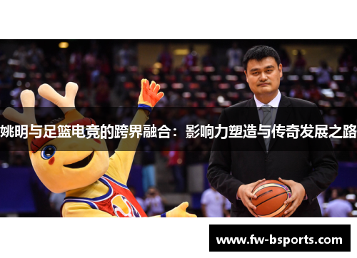 姚明与足篮电竞的跨界融合：影响力塑造与传奇发展之路
