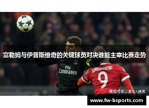 富勒姆与伊普斯维奇的关键球员对决谁能主宰比赛走势