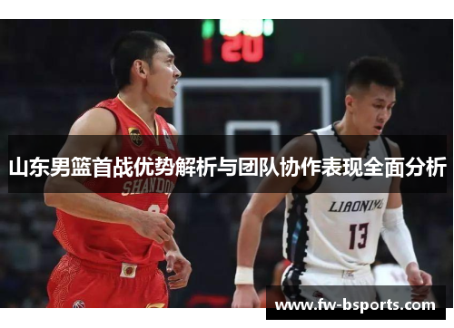 山东男篮首战优势解析与团队协作表现全面分析
