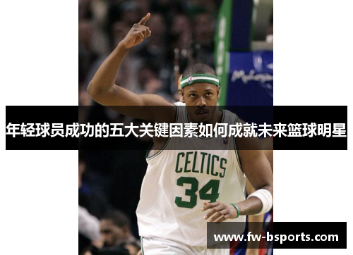年轻球员成功的五大关键因素如何成就未来篮球明星 年轻球员成功的五大关键因素如何成就未来篮球明星