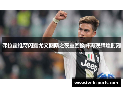 弗拉霍维奇闪耀尤文图斯之夜重回巅峰再现辉煌时刻 弗拉霍维奇闪耀尤文图斯之夜重回巅峰再现辉煌时刻
