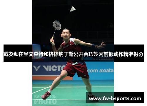 戴资颖在圣文森特和格林纳丁斯公开赛巧妙网前假动作精准得分 戴资颖在圣文森特和格林纳丁斯公开赛巧妙网前假动作精准得分