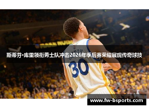 斯蒂芬·库里领衔勇士队冲击2026年季后赛荣耀展现传奇球技 斯蒂芬·库里领衔勇士队冲击2026年季后赛荣耀展现传奇球技