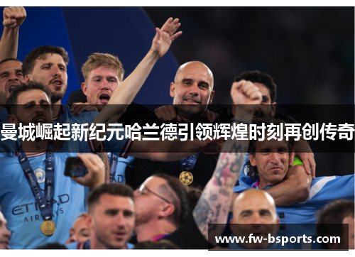 曼城崛起新纪元哈兰德引领辉煌时刻再创传奇 曼城崛起新纪元哈兰德引领辉煌时刻再创传奇