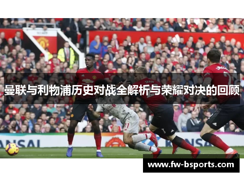 曼联与利物浦历史对战全解析与荣耀对决的回顾 曼联与利物浦历史对战全解析与荣耀对决的回顾