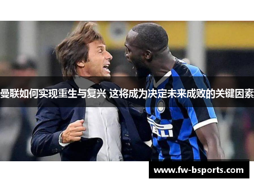 曼联如何实现重生与复兴 这将成为决定未来成败的关键因素 曼联如何实现重生与复兴 这将成为决定未来成败的关键因素