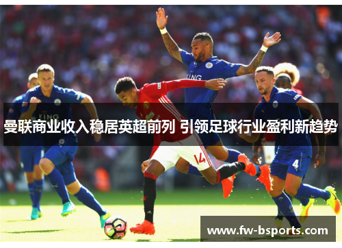 曼联商业收入稳居英超前列 引领足球行业盈利新趋势 曼联商业收入稳居英超前列 引领足球行业盈利新趋势