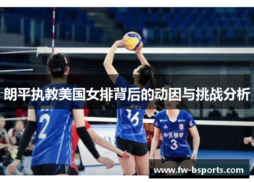 朗平执教美国女排背后的动因与挑战分析 朗平执教美国女排背后的动因与挑战分析