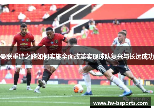 曼联重建之路如何实施全面改革实现球队复兴与长远成功 曼联重建之路如何实施全面改革实现球队复兴与长远成功