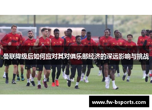 曼联降级后如何应对其对俱乐部经济的深远影响与挑战