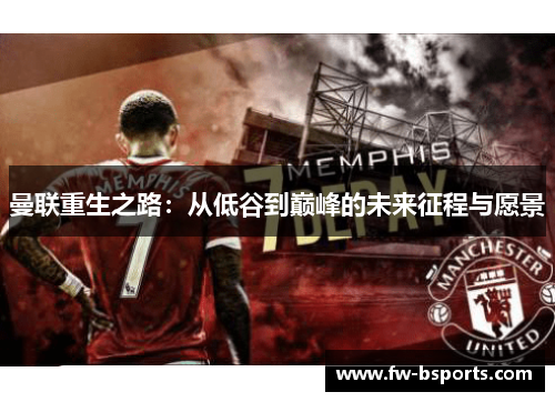 曼联重生之路:从低谷到巅峰的未来征程与愿景 曼联重生之路:从低谷到巅峰的未来征程与愿景