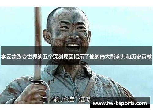 李云龙改变世界的五个深刻原因揭示了他的伟大影响力和历史贡献 李云龙改变世界的五个深刻原因揭示了他的伟大影响力和历史贡献