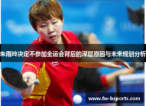 朱雨玲决定不参加全运会背后的深层原因与未来规划分析 朱雨玲决定不参加全运会背后的深层原因与未来规划分析