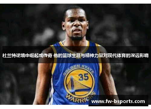 杜兰特逆境中崛起成传奇 他的篮球生涯与精神力量对现代体育的深远影响 杜兰特逆境中崛起成传奇 他的篮球生涯与精神力量对现代体育的深远影响