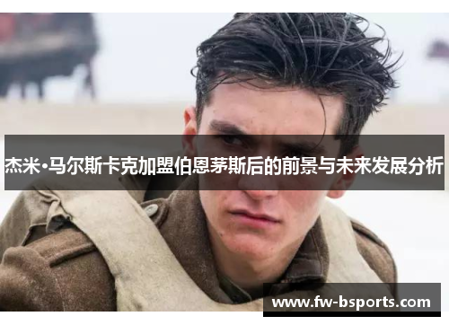 杰米·马尔斯卡克加盟伯恩茅斯后的前景与未来发展分析 杰米·马尔斯卡克加盟伯恩茅斯后的前景与未来发展分析