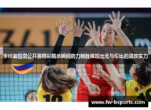 李梓嘉越南公开赛精彩跳杀瞬间助力制胜展现出无与伦比的进攻实力 李梓嘉越南公开赛精彩跳杀瞬间助力制胜展现出无与伦比的进攻实力
