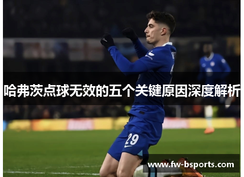 哈弗茨点球无效的五个关键原因深度解析 哈弗茨点球无效的五个关键原因深度解析