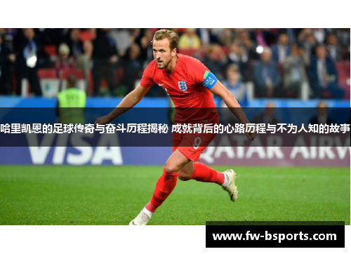 哈里凯恩的足球传奇与奋斗历程揭秘 成就背后的心路历程与不为人知的故事