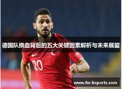 德国队换血背后的五大关键因素解析与未来展望 德国队换血背后的五大关键因素解析与未来展望