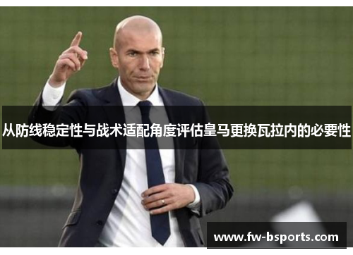 从防线稳定性与战术适配角度评估皇马更换瓦拉内的必要性 从防线稳定性与战术适配角度评估皇马更换瓦拉内的必要性