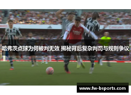 哈弗茨点球为何被判无效 揭秘背后复杂判罚与规则争议 哈弗茨点球为何被判无效 揭秘背后复杂判罚与规则争议