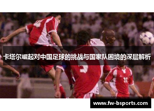 卡塔尔崛起对中国足球的挑战与国家队困境的深层解析