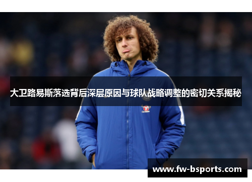 大卫路易斯落选背后深层原因与球队战略调整的密切关系揭秘 大卫路易斯落选背后深层原因与球队战略调整的密切关系揭秘