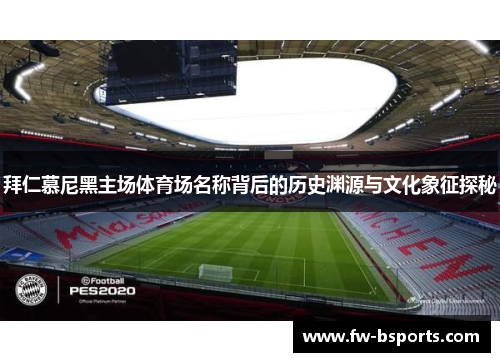 拜仁慕尼黑主场体育场名称背后的历史渊源与文化象征探秘