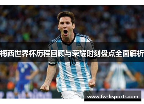 梅西世界杯历程回顾与荣耀时刻盘点全面解析