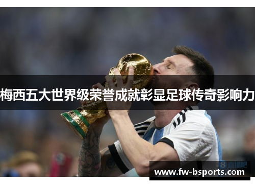 梅西五大世界级荣誉成就彰显足球传奇影响力