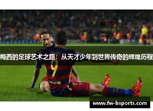 梅西的足球艺术之路:从天才少年到世界传奇的辉煌历程 梅西的足球艺术之路:从天才少年到世界传奇的辉煌历程