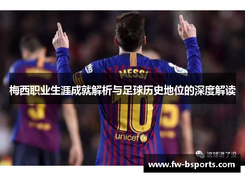 梅西职业生涯成就解析与足球历史地位的深度解读 梅西职业生涯成就解析与足球历史地位的深度解读