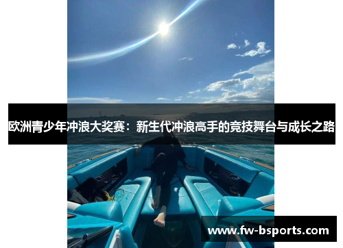 欧洲青少年冲浪大奖赛:新生代冲浪高手的竞技舞台与成长之路 欧洲青少年冲浪大奖赛:新生代冲浪高手的竞技舞台与成长之路