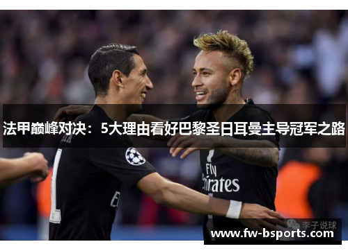 法甲巅峰对决:5大理由看好巴黎圣日耳曼主导冠军之路 法甲巅峰对决:5大理由看好巴黎圣日耳曼主导冠军之路