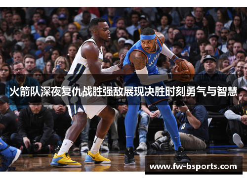 火箭队深夜复仇战胜强敌展现决胜时刻勇气与智慧