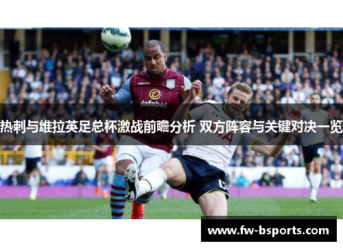 热刺与维拉英足总杯激战前瞻分析 双方阵容与关键对决一览 热刺与维拉英足总杯激战前瞻分析 双方阵容与关键对决一览