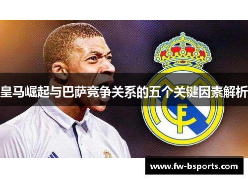皇马崛起与巴萨竞争关系的五个关键因素解析 皇马崛起与巴萨竞争关系的五个关键因素解析