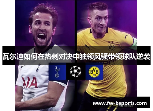 瓦尔迪如何在热刺对决中独领风骚带领球队逆袭 瓦尔迪如何在热刺对决中独领风骚带领球队逆袭