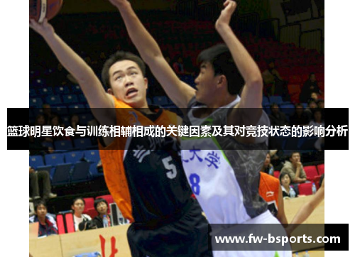篮球明星饮食与训练相辅相成的关键因素及其对竞技状态的影响分析 篮球明星饮食与训练相辅相成的关键因素及其对竞技状态的影响分析