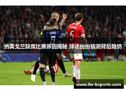 纳英戈兰缺席比赛原因揭秘 球迷纷纷猜测背后隐情 纳英戈兰缺席比赛原因揭秘 球迷纷纷猜测背后隐情