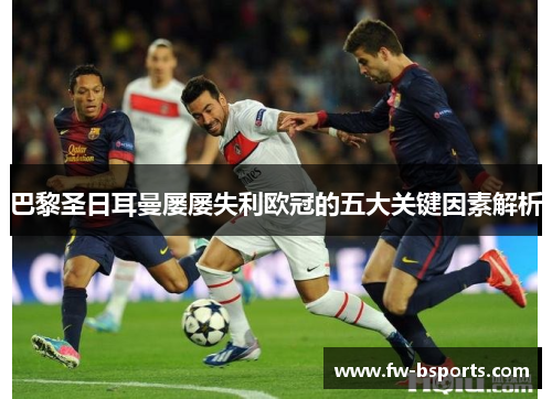 巴黎圣日耳曼屡屡失利欧冠的五大关键因素解析 巴黎圣日耳曼屡屡失利欧冠的五大关键因素解析
