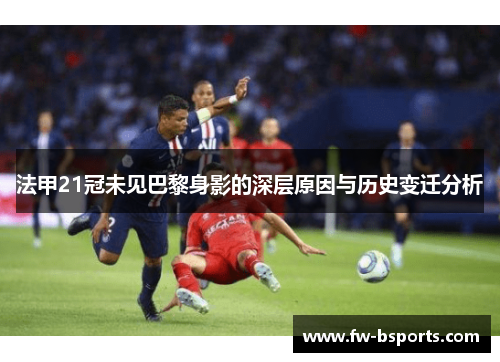 法甲21冠未见巴黎身影的深层原因与历史变迁分析 法甲21冠未见巴黎身影的深层原因与历史变迁分析