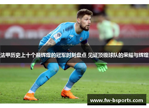 法甲历史上十个最辉煌的冠军时刻盘点 见证顶级球队的荣耀与辉煌